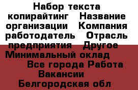 Набор текста-копирайтинг › Название организации ­ Компания-работодатель › Отрасль предприятия ­ Другое › Минимальный оклад ­ 20 000 - Все города Работа » Вакансии   . Белгородская обл.